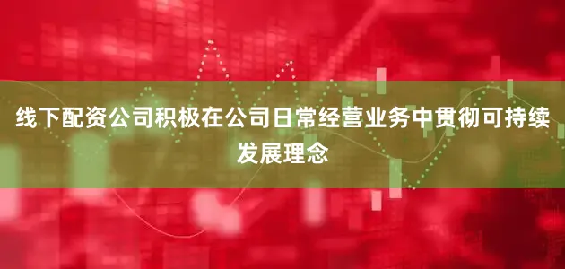 线下配资公司积极在公司日常经营业务中贯彻可持续发展理念
