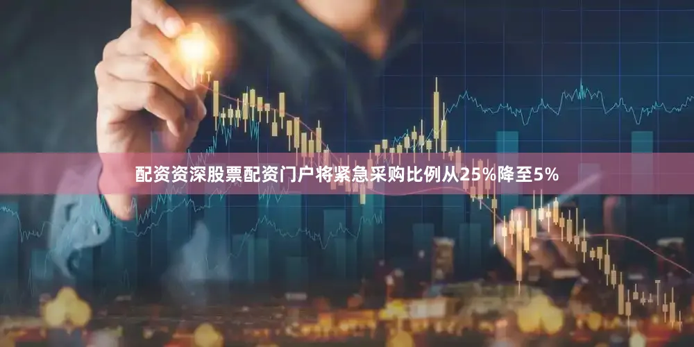 配资资深股票配资门户将紧急采购比例从25%降至5%