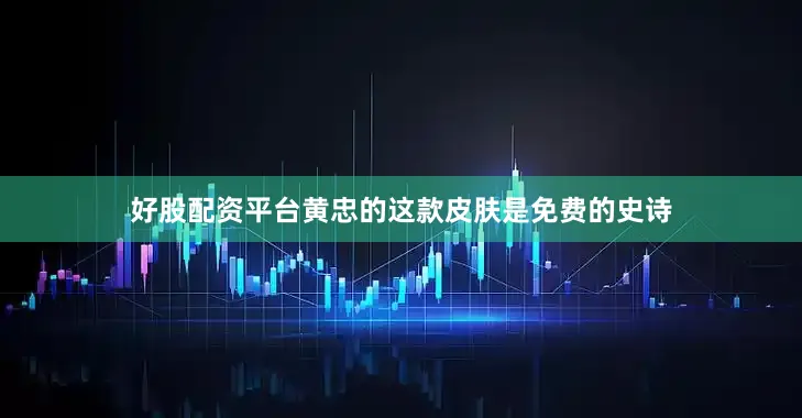 好股配资平台黄忠的这款皮肤是免费的史诗