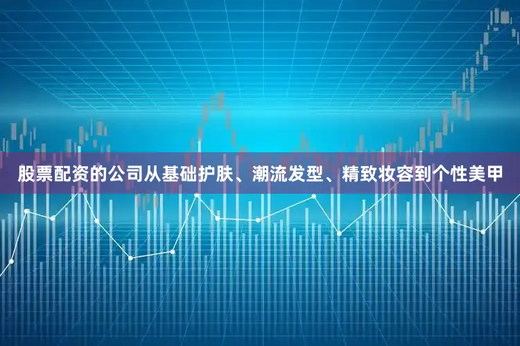 股票配资的公司从基础护肤、潮流发型、精致妆容到个性美甲