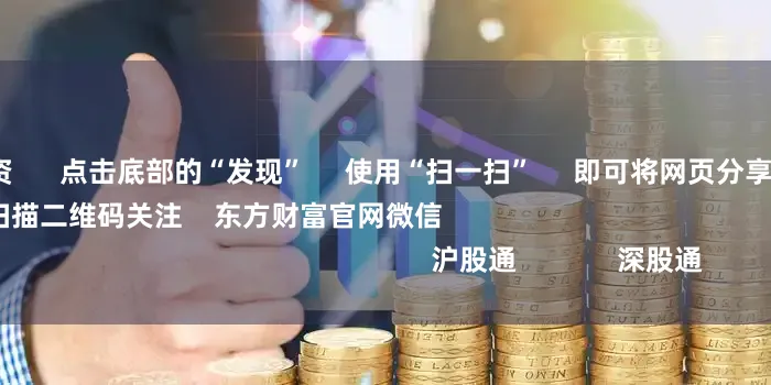 168股票配资 点击底部的“发现” 使用“扫一扫” 即可将网页分享至朋友圈 扫描二维码关注 东方财富官网微信 沪股通 深股通
