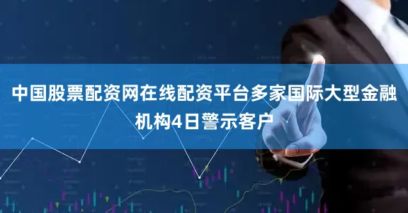中国股票配资网在线配资平台多家国际大型金融机构4日警示客户