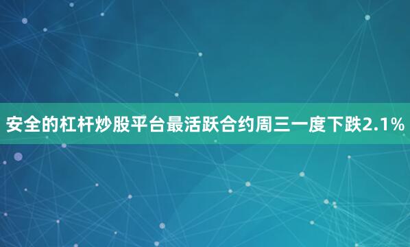 安全的杠杆炒股平台最活跃合约周三一度下跌2.1%