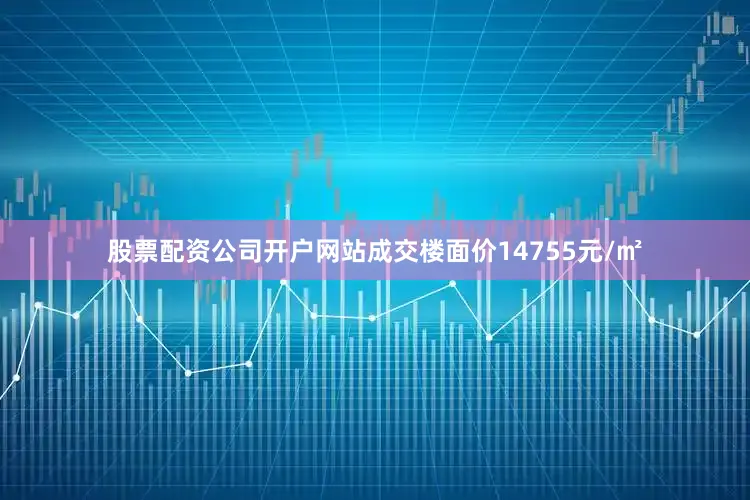 股票配资公司开户网站成交楼面价14755元/㎡
