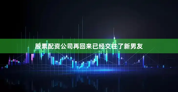 股票配资公司再回来已经交往了新男友