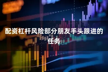 配资杠杆风险部分朋友手头跟进的任务