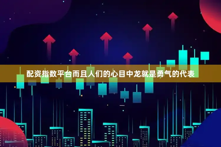 配资指数平台而且人们的心目中龙就是勇气的代表