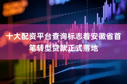 十大配资平台查询标志着安徽省首笔转型贷款正式落地