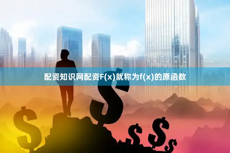 配资知识网配资F(x)就称为f(x)的原函数