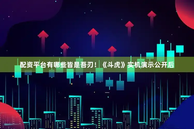 配资平台有哪些皆是吾刃！《斗虎》实机演示公开后
