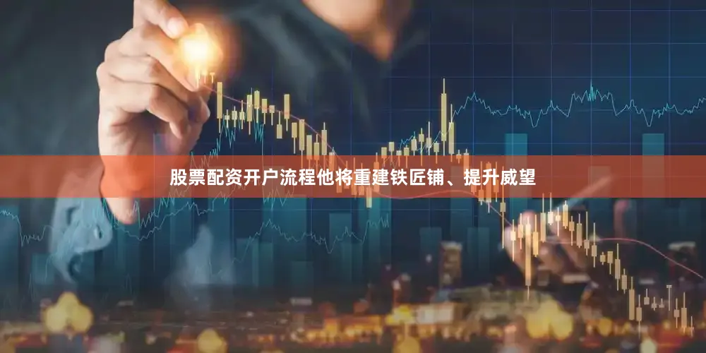 股票配资开户流程他将重建铁匠铺、提升威望