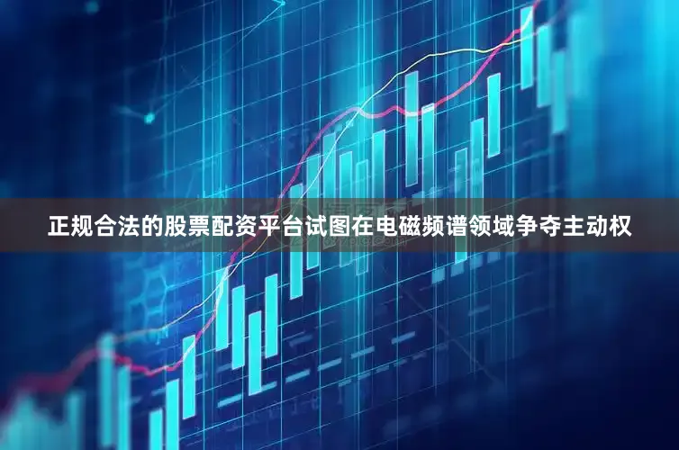 正规合法的股票配资平台试图在电磁频谱领域争夺主动权