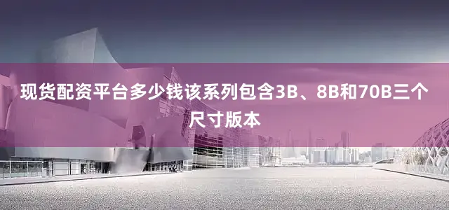 现货配资平台多少钱该系列包含3B、8B和70B三个尺寸版本