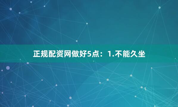 正规配资网做好5点：1.不能久坐