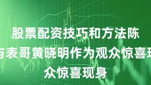 股票配资技巧和方法陈梦与表哥黄晓明作为观众惊喜现身