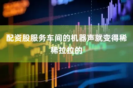 配资股服务车间的机器声就变得稀稀拉拉的
