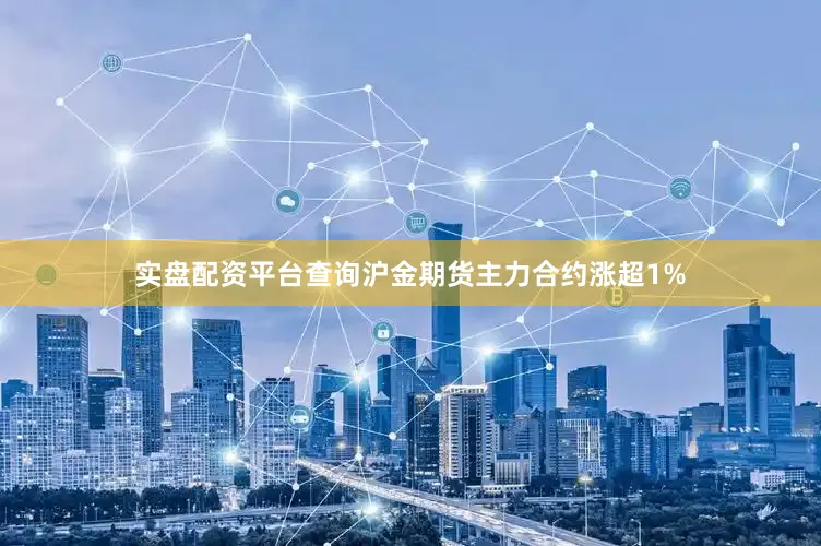实盘配资平台查询沪金期货主力合约涨超1%