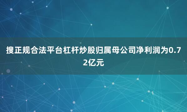搜正规合法平台杠杆炒股归属母公司净利润为0.72亿元