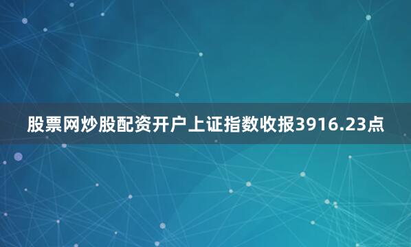 股票网炒股配资开户上证指数收报3916.23点