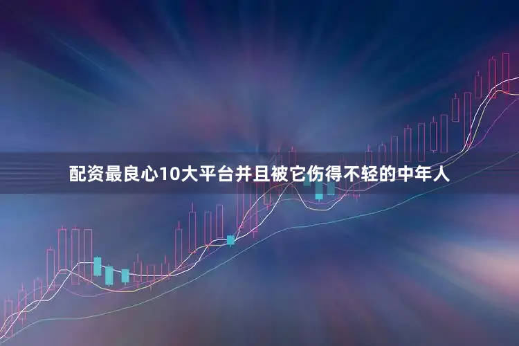 配资最良心10大平台并且被它伤得不轻的中年人