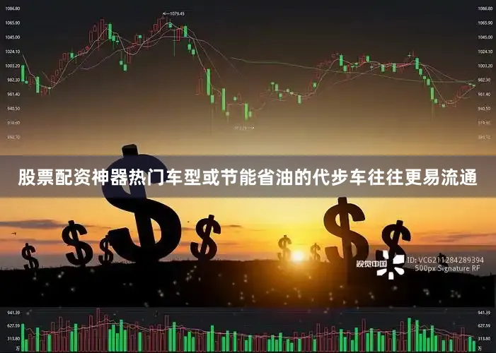 股票配资神器热门车型或节能省油的代步车往往更易流通