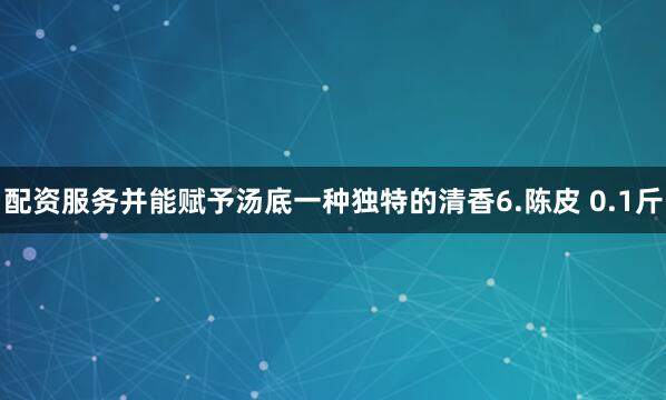 配资服务并能赋予汤底一种独特的清香6.陈皮 0.1斤