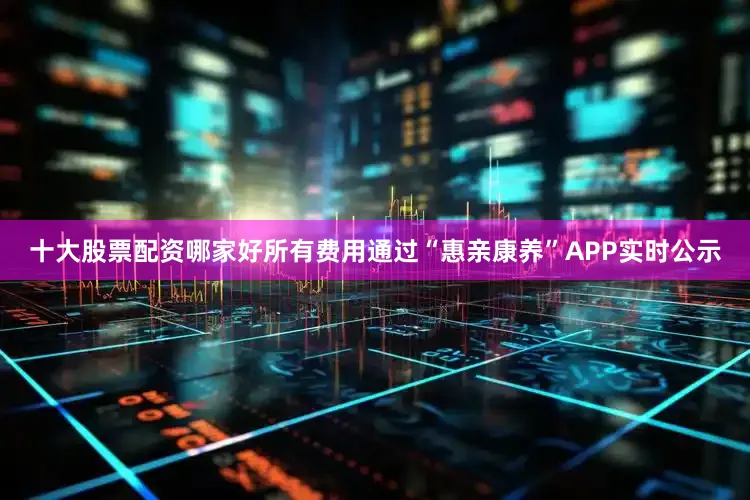 十大股票配资哪家好所有费用通过“惠亲康养”APP实时公示