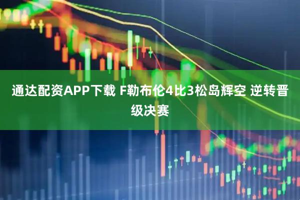 通达配资APP下载 F勒布伦4比3松岛辉空 逆转晋级决赛