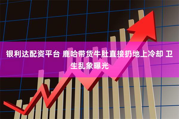 银利达配资平台 鹿哈带货牛肚直接扔地上冷却 卫生乱象曝光