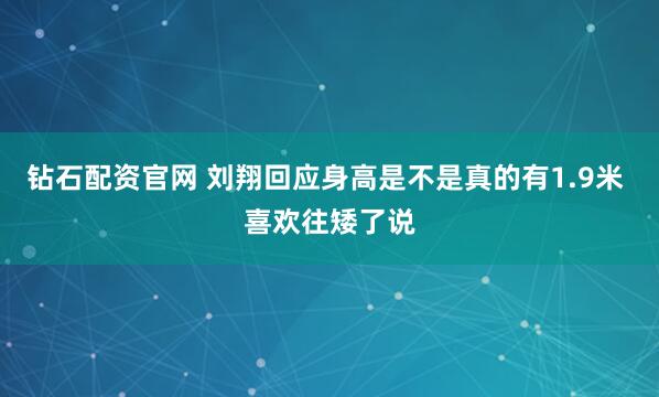 钻石配资官网 刘翔回应身高是不是真的有1.9米 喜欢往矮了说