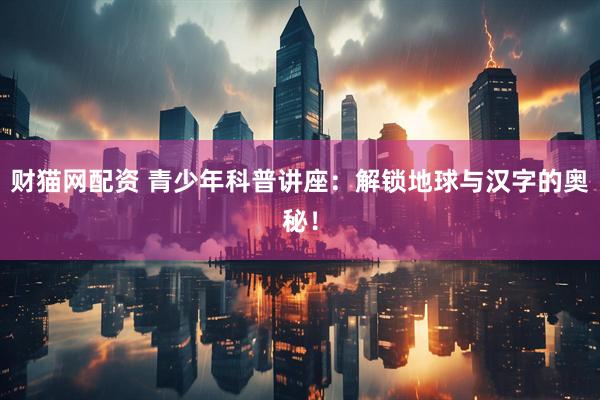 财猫网配资 青少年科普讲座：解锁地球与汉字的奥秘！