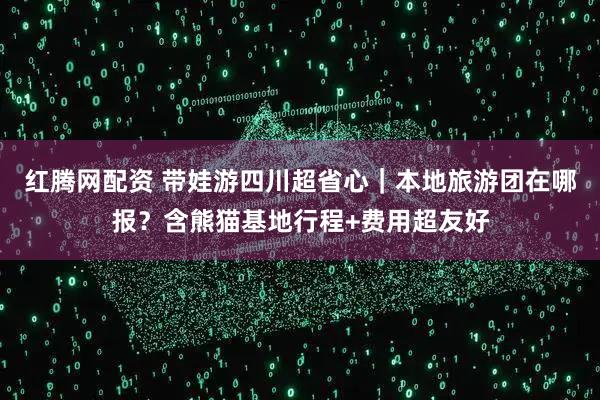红腾网配资 带娃游四川超省心｜本地旅游团在哪报？含熊猫基地行程+费用超友好