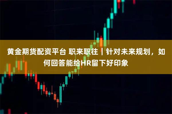 黄金期货配资平台 职来职往｜针对未来规划，如何回答能给HR留下好印象