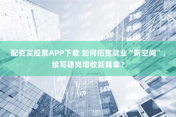 配资买股票APP下载 如何拓宽就业“新空间”，续写稳岗增收新篇章？