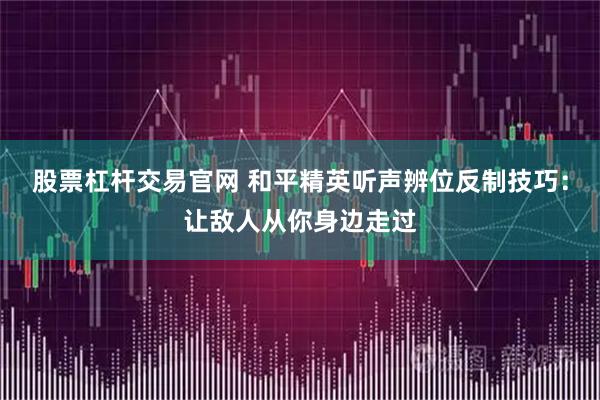 股票杠杆交易官网 和平精英听声辨位反制技巧：让敌人从你身边走过