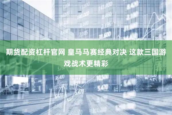期货配资杠杆官网 皇马马赛经典对决 这款三国游戏战术更精彩