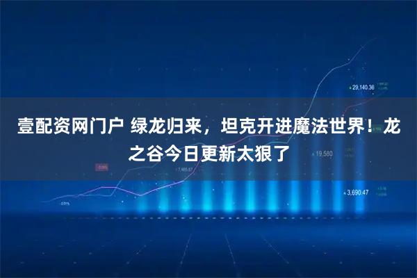 壹配资网门户 绿龙归来，坦克开进魔法世界！龙之谷今日更新太狠了