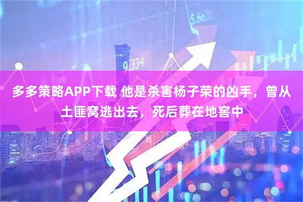 多多策略APP下载 他是杀害杨子荣的凶手，曾从土匪窝逃出去，死后葬在地窖中