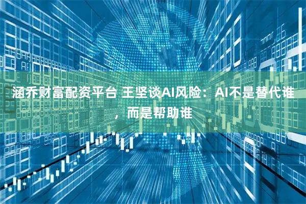 涵乔财富配资平台 王坚谈AI风险：AI不是替代谁，而是帮助谁