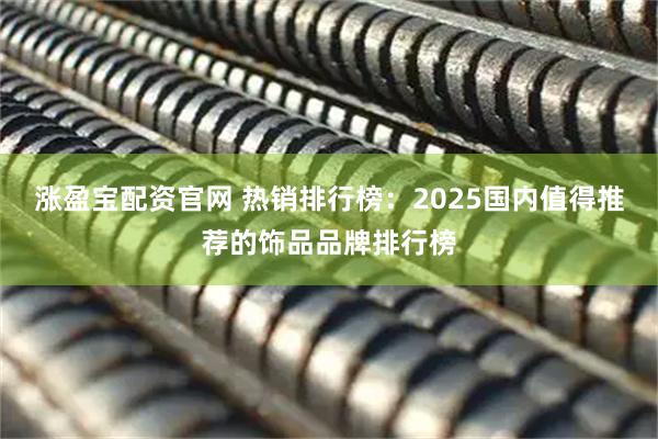 涨盈宝配资官网 热销排行榜：2025国内值得推荐的饰品品牌排行榜