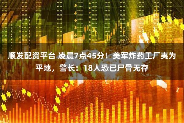 顺发配资平台 凌晨7点45分！美军炸药工厂夷为平地，警长：18人恐已尸骨无存