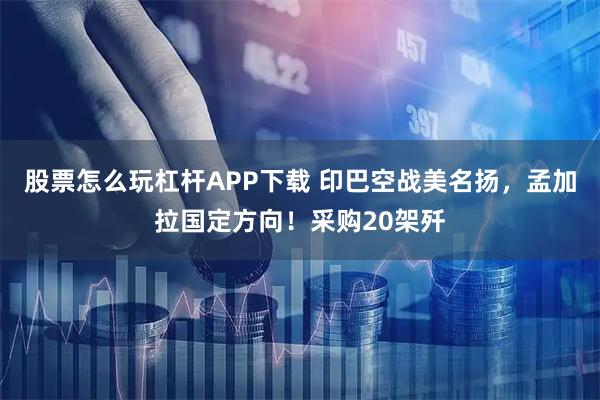股票怎么玩杠杆APP下载 印巴空战美名扬，孟加拉国定方向！采购20架歼