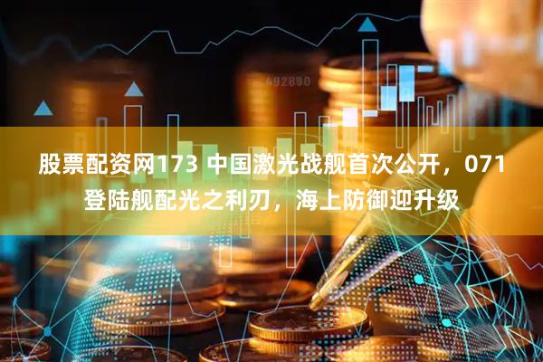 股票配资网173 中国激光战舰首次公开，071登陆舰配光之利刃，海上防御迎升级