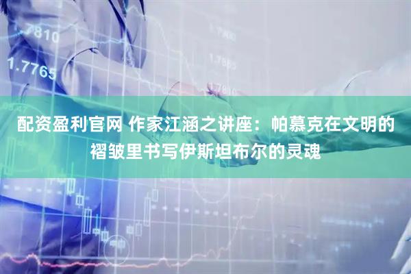 配资盈利官网 作家江涵之讲座：帕慕克在文明的褶皱里书写伊斯坦布尔的灵魂