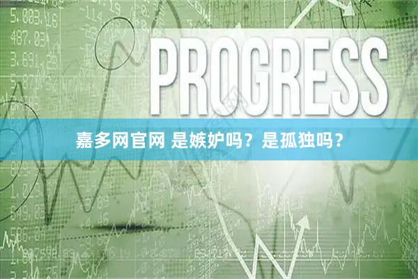 嘉多网官网 是嫉妒吗？是孤独吗？