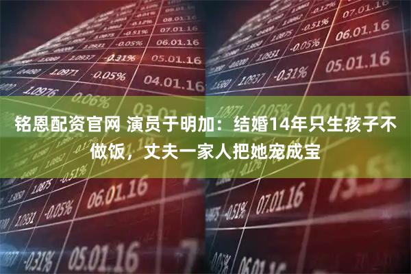 铭恩配资官网 演员于明加：结婚14年只生孩子不做饭，丈夫一家人把她宠成宝