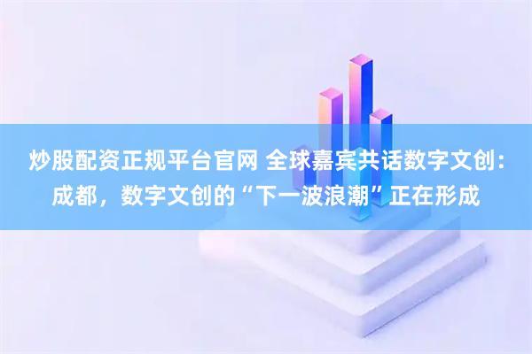 炒股配资正规平台官网 全球嘉宾共话数字文创：成都，数字文创的“下一波浪潮”正在形成