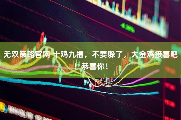 无双策略官网 十鸡九福，不要躲了，大金鸡接喜吧！恭喜你！