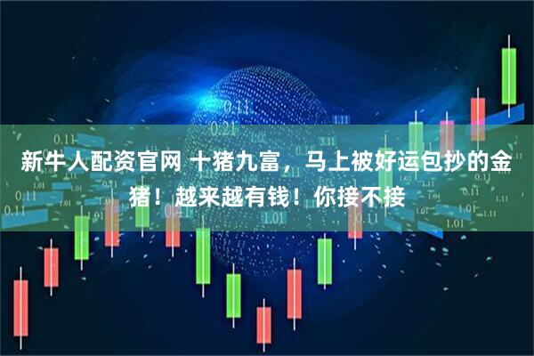 新牛人配资官网 十猪九富，马上被好运包抄的金猪！越来越有钱！你接不接