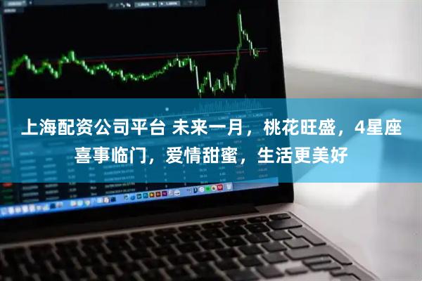 上海配资公司平台 未来一月，桃花旺盛，4星座喜事临门，爱情甜蜜，生活更美好
